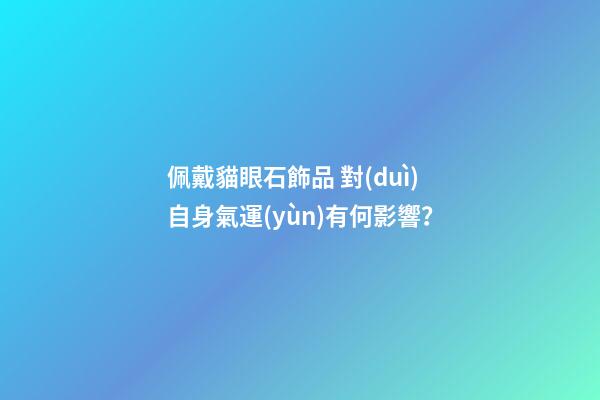 佩戴貓眼石飾品 對(duì)自身氣運(yùn)有何影響？